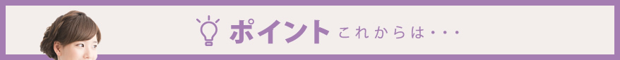 【ポイント】これからは・・・