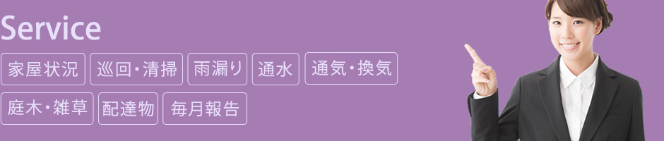 【Service】　・家屋状況　・巡回・清掃　・雨漏り　・通水　・通気、換気　・庭木、雑草　・配達物　・毎月報告