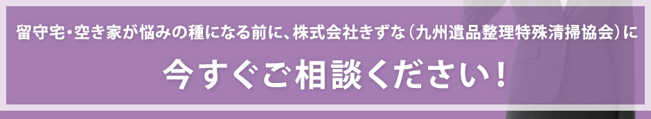 留守宅・空き家が悩みの種になる前に、株式会社きずな（九州遺品整理特殊清掃協会）に今すぐご相談ください！