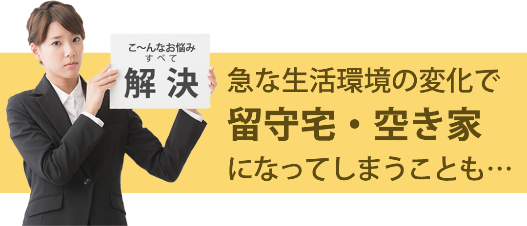 急な生活環境の変化で留守宅・空き家になってしまうことも…
